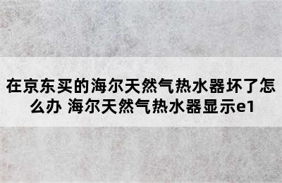 在京东买的海尔天然气热水器坏了怎么办 海尔天然气热水器显示e1